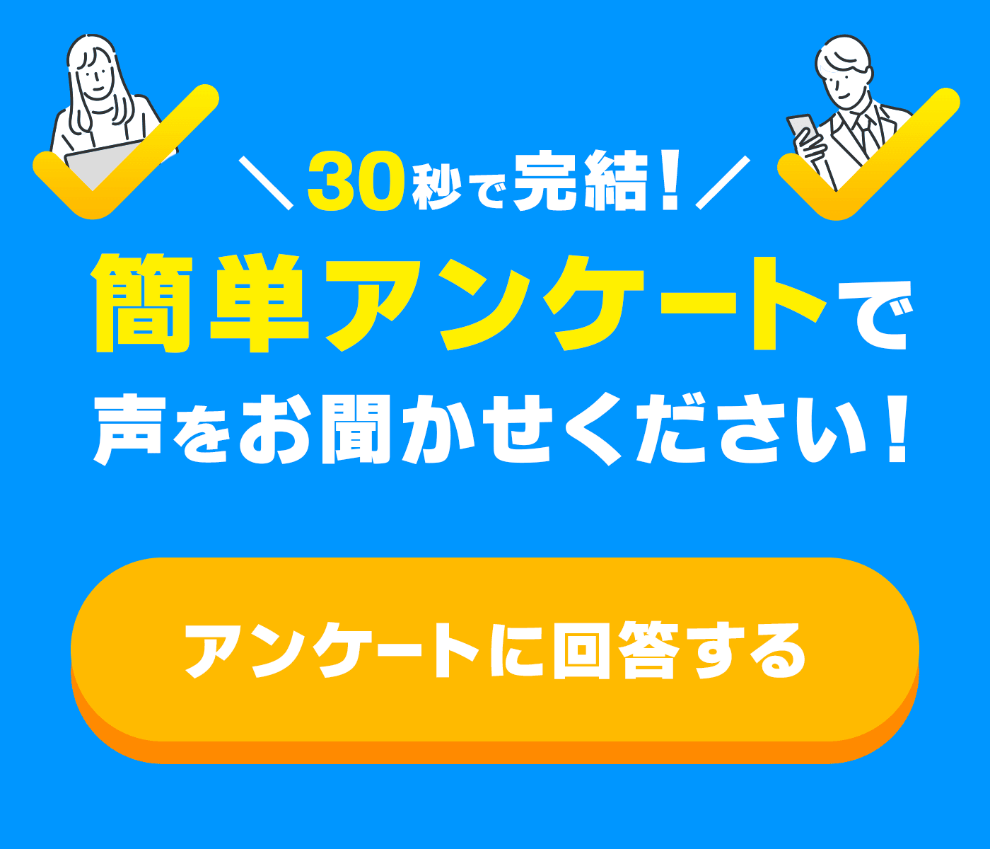 30秒で完結！簡単アンケートで声をお聞かせください！アンケートにご回答いただける方はこちら